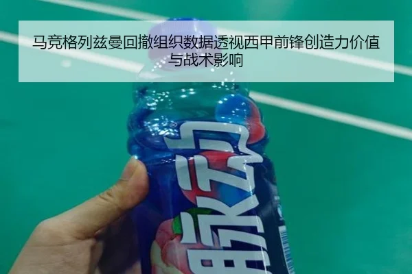 马竞格列兹曼回撤组织数据透视西甲前锋创造力价值与战术影响