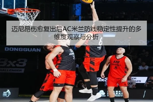迈尼昂伤愈复出后AC米兰防线稳定性提升的多维度观察与分析