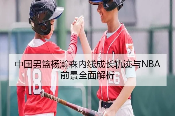 中国男篮杨瀚森内线成长轨迹与NBA前景全面解析