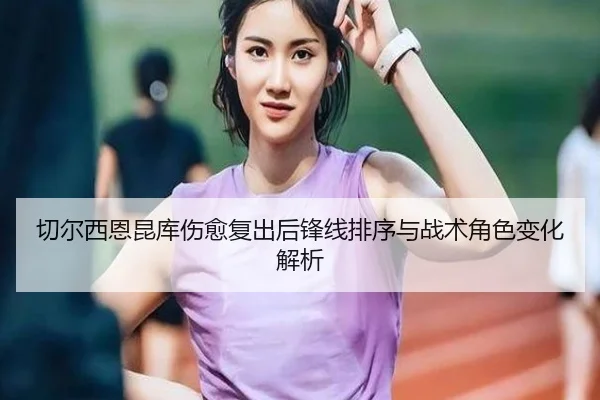 切尔西恩昆库伤愈复出后锋线排序与战术角色变化解析