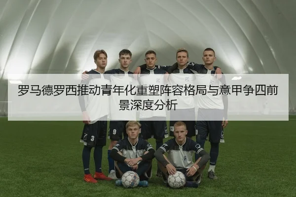 罗马德罗西推动青年化重塑阵容格局与意甲争四前景深度分析