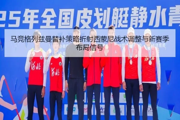 马竞格列兹曼替补策略折射西蒙尼战术调整与新赛季布局信号