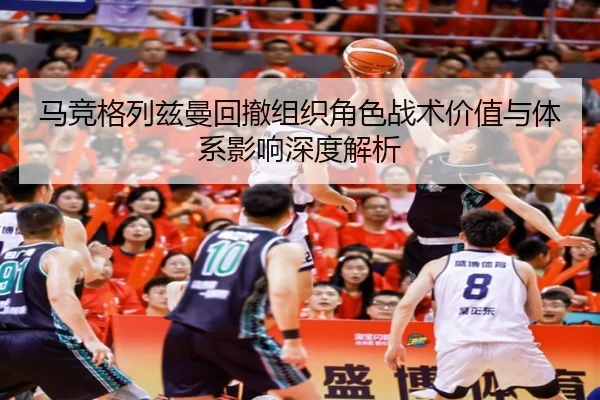 马竞格列兹曼回撤组织角色战术价值与体系影响深度解析