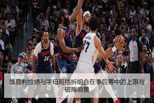 雄鹿利拉德与字母哥挡拆组合在季后赛中的上限与破局前景