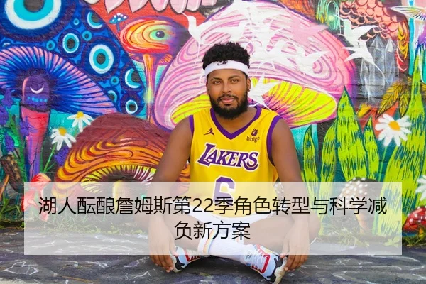 湖人酝酿詹姆斯第22季角色转型与科学减负新方案