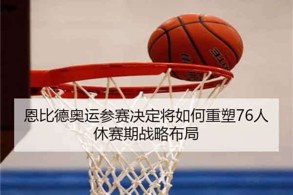 恩比德奥运参赛决定将如何重塑76人休赛期战略布局