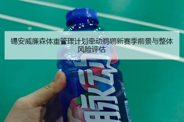 锡安威廉森体重管理计划牵动鹈鹕新赛季前景与整体风险评估