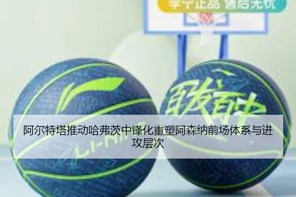 阿尔特塔推动哈弗茨中锋化重塑阿森纳前场体系与进攻层次