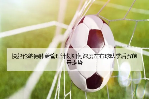 快船伦纳德膝盖管理计划如何深度左右球队季后赛前景走势
