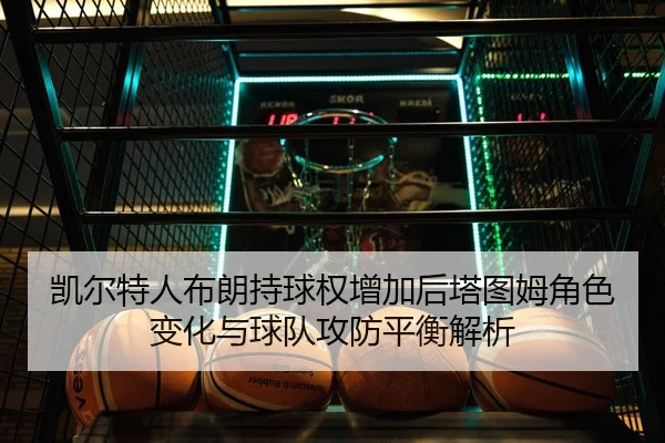 凯尔特人布朗持球权增加后塔图姆角色变化与球队攻防平衡解析