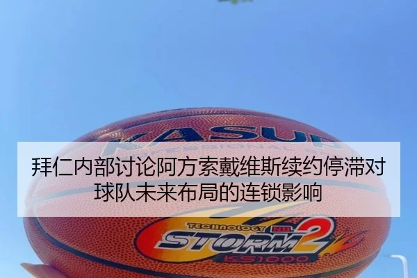 拜仁内部讨论阿方索戴维斯续约停滞对球队未来布局的连锁影响