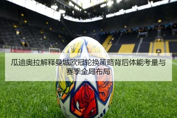 瓜迪奥拉解释曼城欧冠轮换策略背后体能考量与赛季全局布局