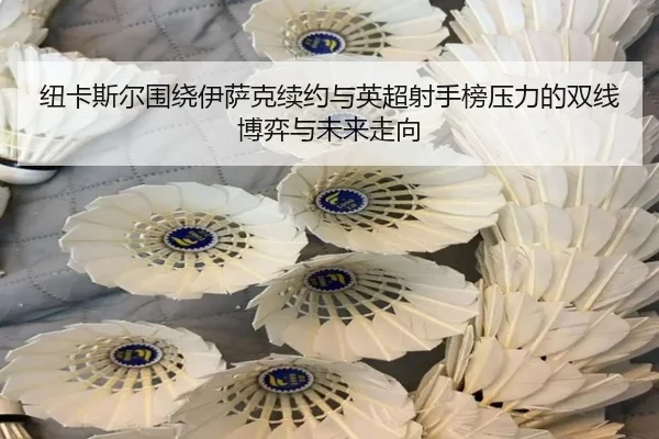纽卡斯尔围绕伊萨克续约与英超射手榜压力的双线博弈与未来走向
