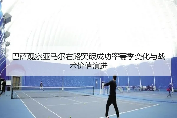 巴萨观察亚马尔右路突破成功率赛季变化与战术价值演进