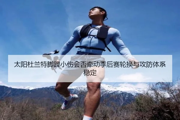 太阳杜兰特脚踝小伤会否牵动季后赛轮换与攻防体系稳定