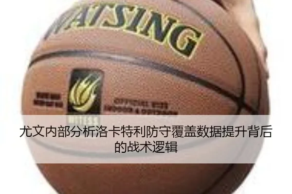 尤文内部分析洛卡特利防守覆盖数据提升背后的战术逻辑