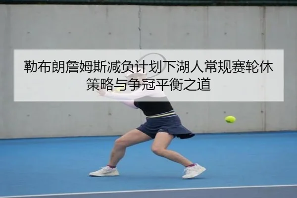 勒布朗詹姆斯减负计划下湖人常规赛轮休策略与争冠平衡之道