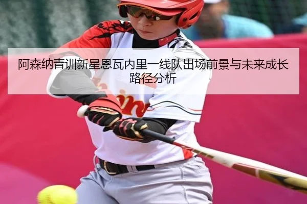阿森纳青训新星恩瓦内里一线队出场前景与未来成长路径分析