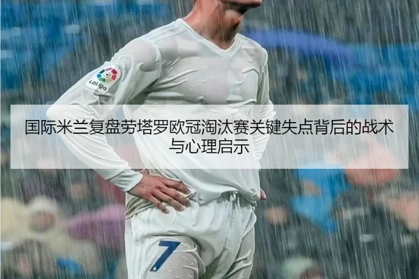 国际米兰复盘劳塔罗欧冠淘汰赛关键失点背后的战术与心理启示