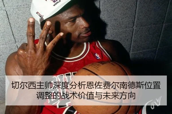 切尔西主帅深度分析恩佐费尔南德斯位置调整的战术价值与未来方向