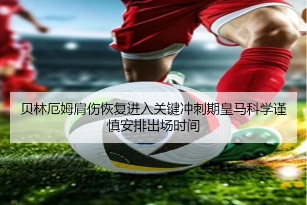 贝林厄姆肩伤恢复进入关键冲刺期皇马科学谨慎安排出场时间