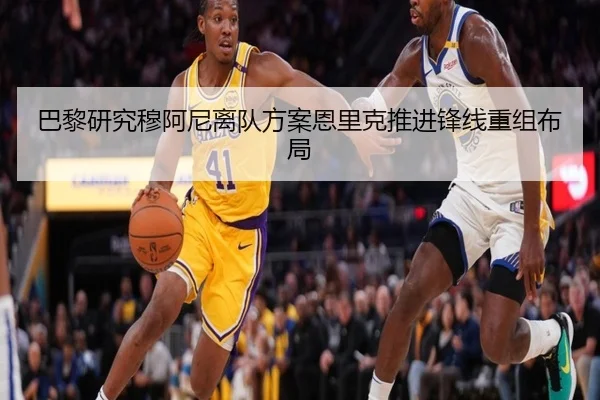巴黎研究穆阿尼离队方案恩里克推进锋线重组布局