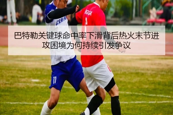 巴特勒关键球命中率下滑背后热火末节进攻困境为何持续引发争议