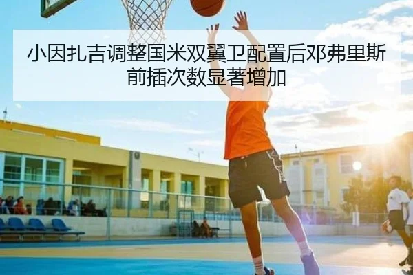 小因扎吉调整国米双翼卫配置后邓弗里斯前插次数显著增加