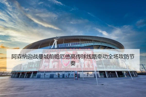 阿森纳迎战曼城前瞻厄德高传球线路牵动全场攻防节奏