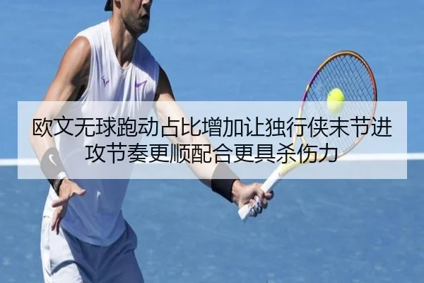 欧文无球跑动占比增加让独行侠末节进攻节奏更顺配合更具杀伤力