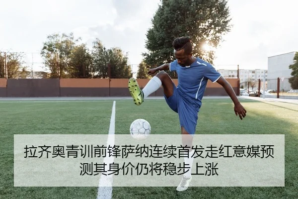 拉齐奥青训前锋萨纳连续首发走红意媒预测其身价仍将稳步上涨